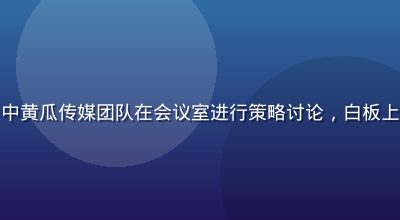 科技企业品牌传播项目中黄瓜传媒团队在会议室进行策略讨论，白板上写满内容规划思维导图